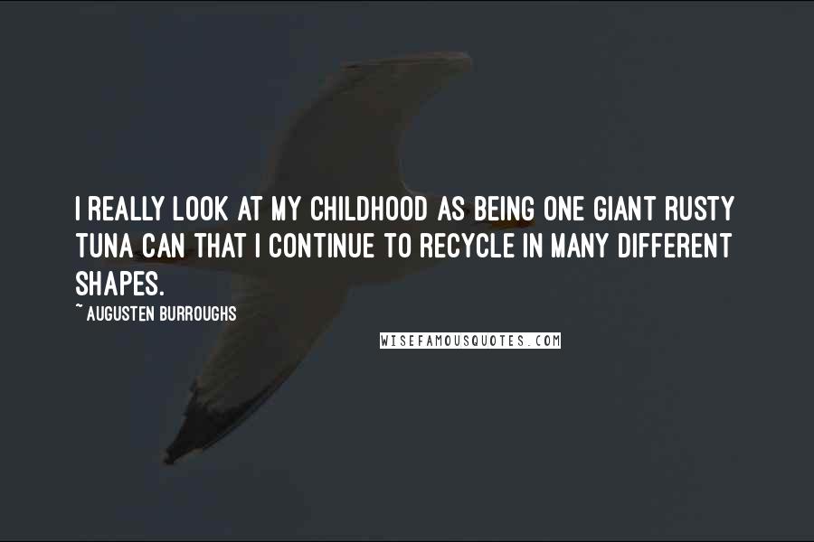 Augusten Burroughs Quotes: I really look at my childhood as being one giant rusty tuna can that I continue to recycle in many different shapes.