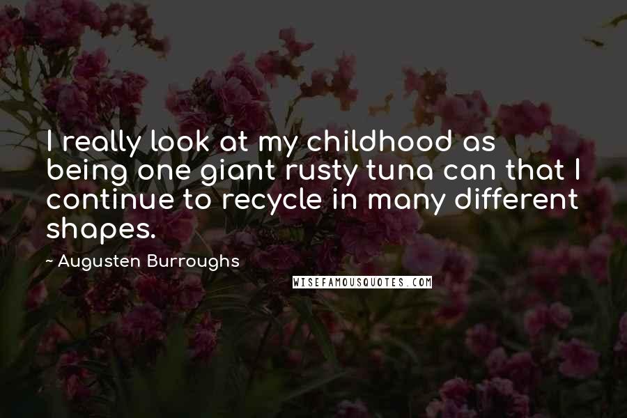 Augusten Burroughs Quotes: I really look at my childhood as being one giant rusty tuna can that I continue to recycle in many different shapes.