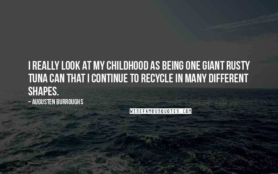 Augusten Burroughs Quotes: I really look at my childhood as being one giant rusty tuna can that I continue to recycle in many different shapes.