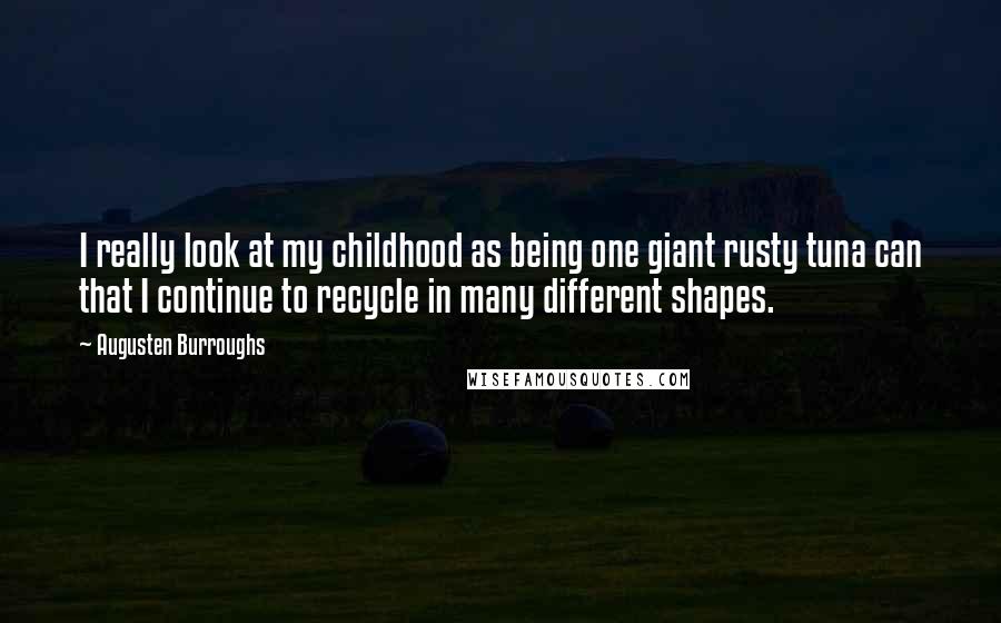 Augusten Burroughs Quotes: I really look at my childhood as being one giant rusty tuna can that I continue to recycle in many different shapes.
