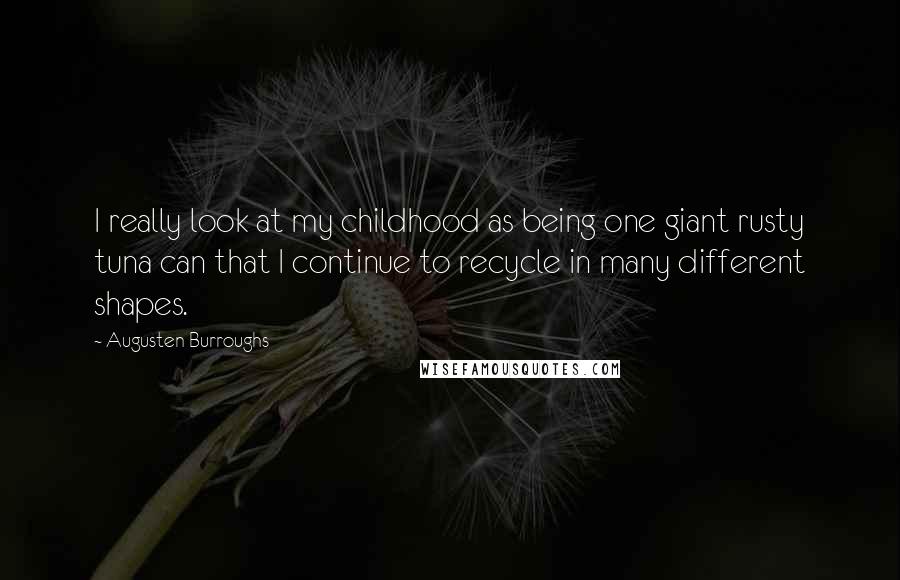 Augusten Burroughs Quotes: I really look at my childhood as being one giant rusty tuna can that I continue to recycle in many different shapes.