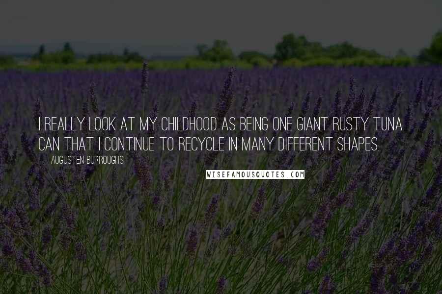 Augusten Burroughs Quotes: I really look at my childhood as being one giant rusty tuna can that I continue to recycle in many different shapes.