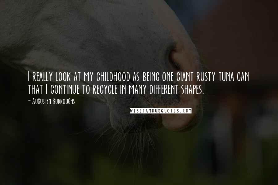 Augusten Burroughs Quotes: I really look at my childhood as being one giant rusty tuna can that I continue to recycle in many different shapes.