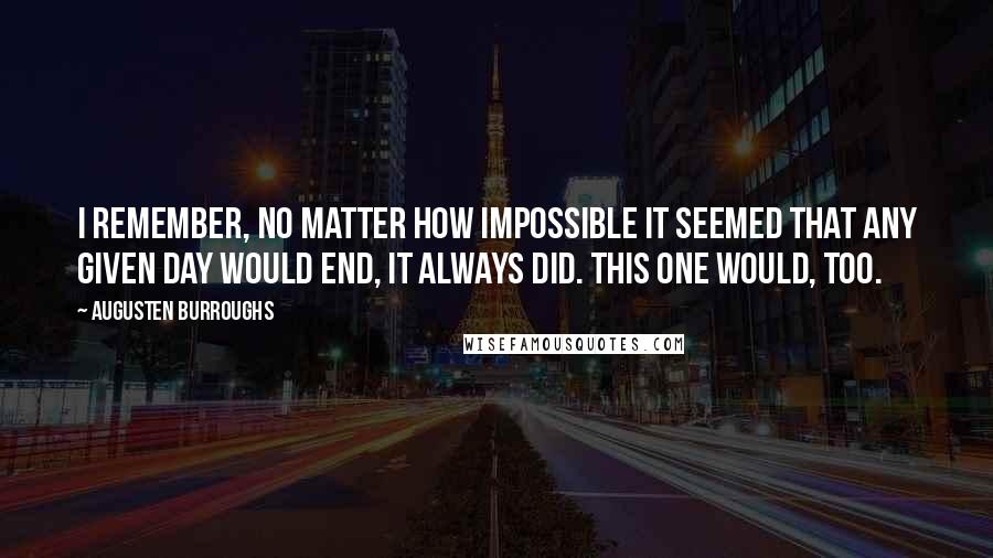 Augusten Burroughs Quotes: I remember, no matter how impossible it seemed that any given day would end, it always did. This one would, too.