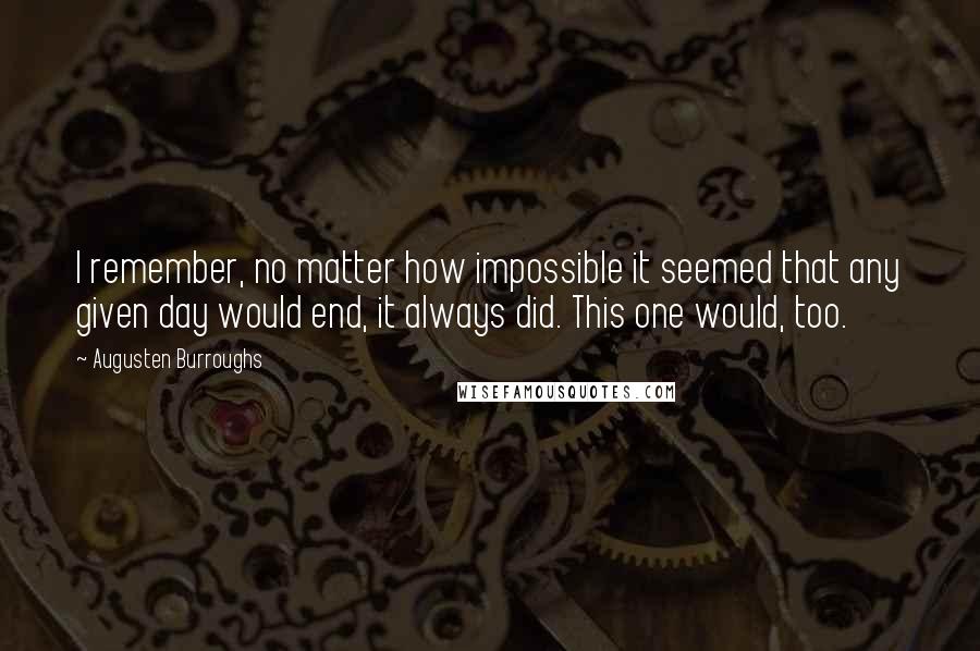 Augusten Burroughs Quotes: I remember, no matter how impossible it seemed that any given day would end, it always did. This one would, too.