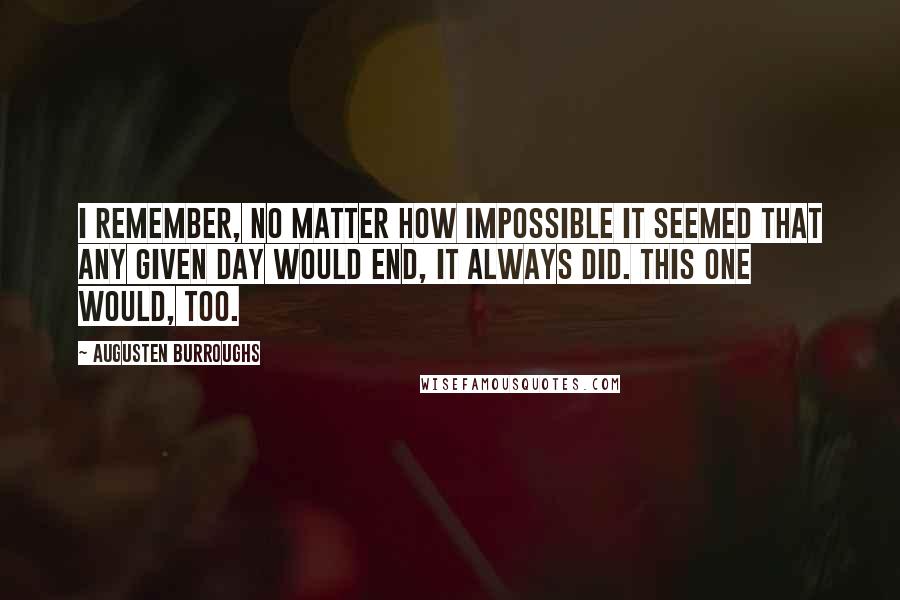 Augusten Burroughs Quotes: I remember, no matter how impossible it seemed that any given day would end, it always did. This one would, too.