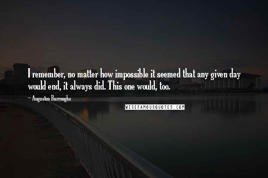 Augusten Burroughs Quotes: I remember, no matter how impossible it seemed that any given day would end, it always did. This one would, too.