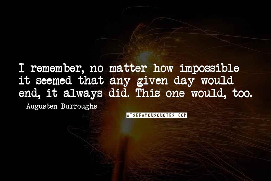 Augusten Burroughs Quotes: I remember, no matter how impossible it seemed that any given day would end, it always did. This one would, too.