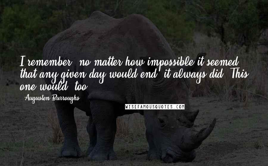 Augusten Burroughs Quotes: I remember, no matter how impossible it seemed that any given day would end, it always did. This one would, too.