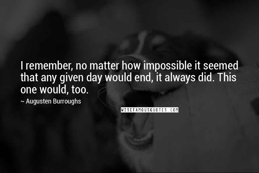 Augusten Burroughs Quotes: I remember, no matter how impossible it seemed that any given day would end, it always did. This one would, too.