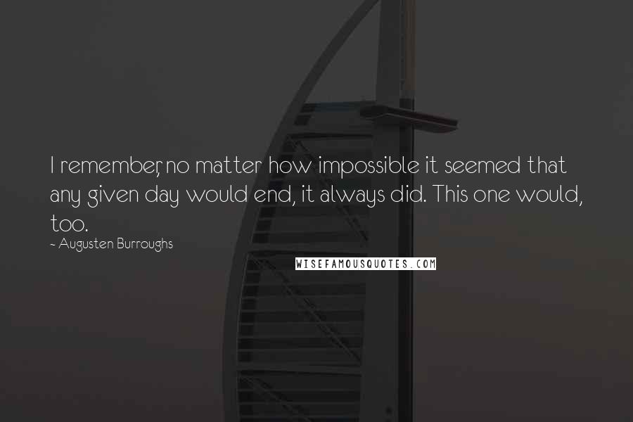 Augusten Burroughs Quotes: I remember, no matter how impossible it seemed that any given day would end, it always did. This one would, too.