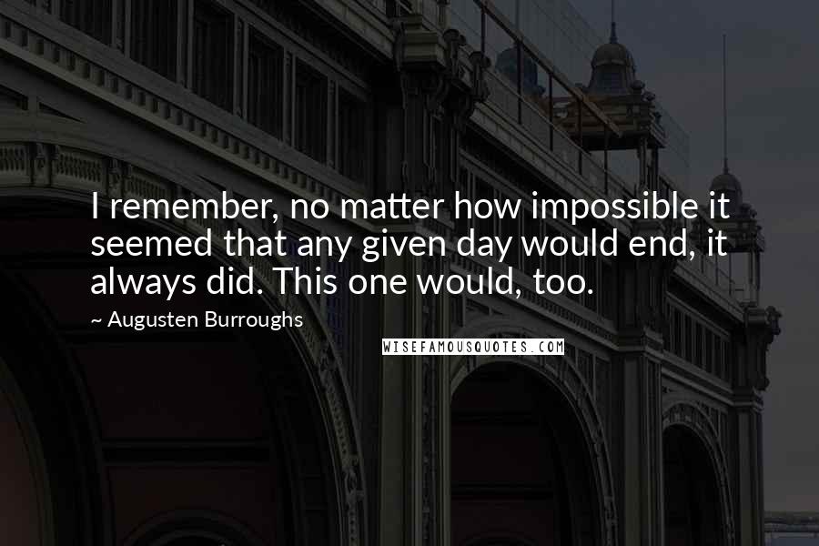 Augusten Burroughs Quotes: I remember, no matter how impossible it seemed that any given day would end, it always did. This one would, too.