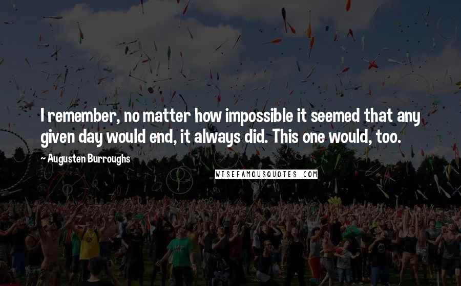 Augusten Burroughs Quotes: I remember, no matter how impossible it seemed that any given day would end, it always did. This one would, too.