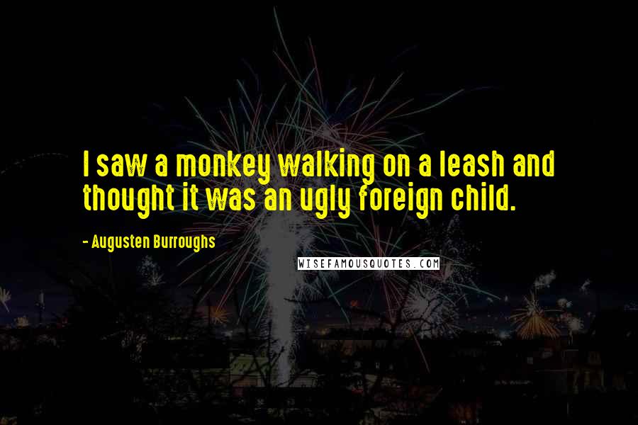 Augusten Burroughs Quotes: I saw a monkey walking on a leash and thought it was an ugly foreign child.