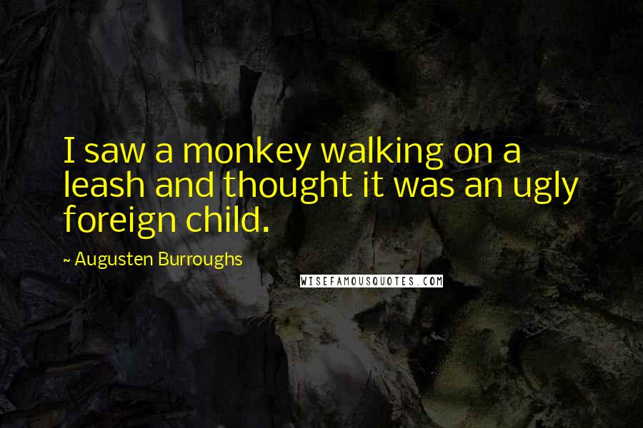 Augusten Burroughs Quotes: I saw a monkey walking on a leash and thought it was an ugly foreign child.