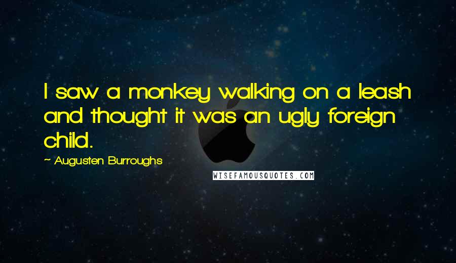 Augusten Burroughs Quotes: I saw a monkey walking on a leash and thought it was an ugly foreign child.