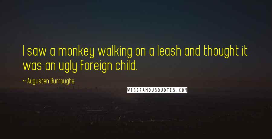 Augusten Burroughs Quotes: I saw a monkey walking on a leash and thought it was an ugly foreign child.