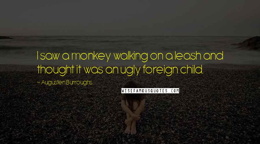 Augusten Burroughs Quotes: I saw a monkey walking on a leash and thought it was an ugly foreign child.