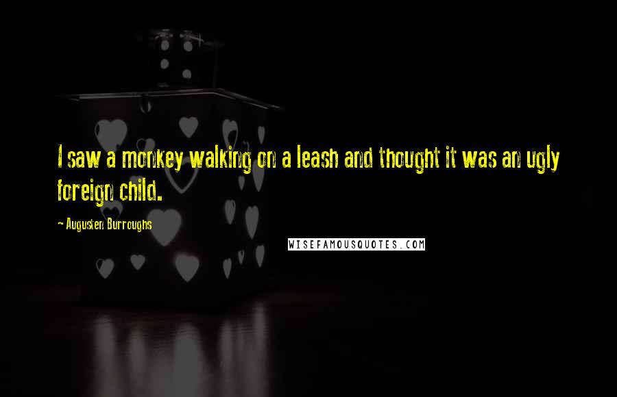 Augusten Burroughs Quotes: I saw a monkey walking on a leash and thought it was an ugly foreign child.