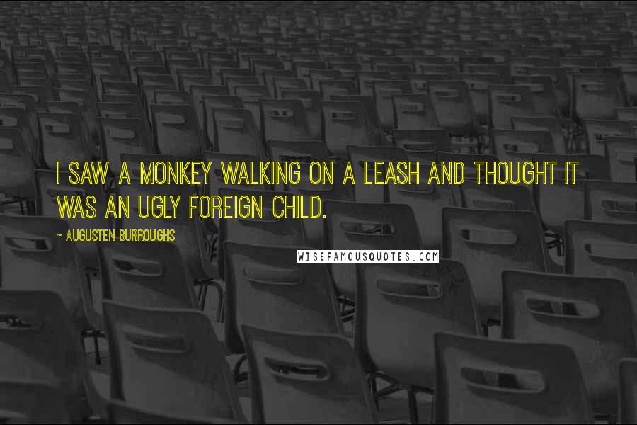 Augusten Burroughs Quotes: I saw a monkey walking on a leash and thought it was an ugly foreign child.