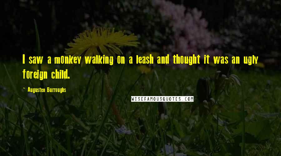 Augusten Burroughs Quotes: I saw a monkey walking on a leash and thought it was an ugly foreign child.