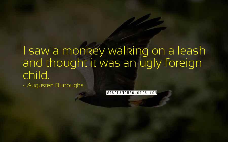 Augusten Burroughs Quotes: I saw a monkey walking on a leash and thought it was an ugly foreign child.