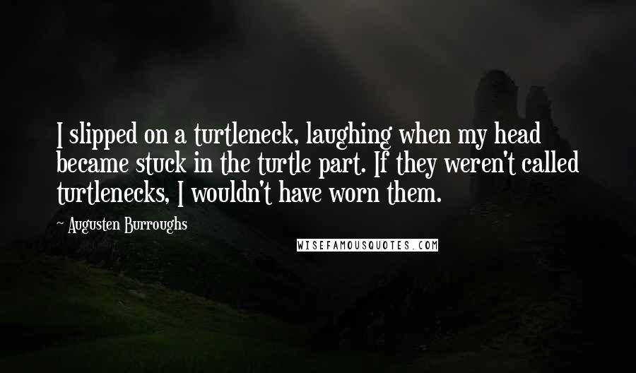 Augusten Burroughs Quotes: I slipped on a turtleneck, laughing when my head became stuck in the turtle part. If they weren't called turtlenecks, I wouldn't have worn them.