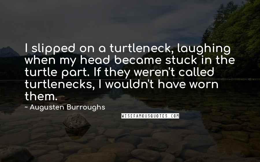 Augusten Burroughs Quotes: I slipped on a turtleneck, laughing when my head became stuck in the turtle part. If they weren't called turtlenecks, I wouldn't have worn them.