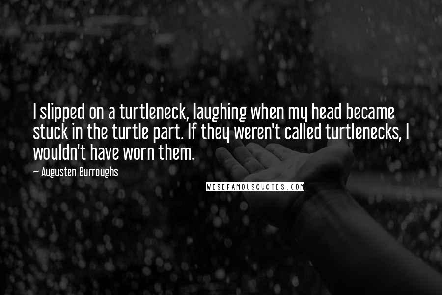 Augusten Burroughs Quotes: I slipped on a turtleneck, laughing when my head became stuck in the turtle part. If they weren't called turtlenecks, I wouldn't have worn them.