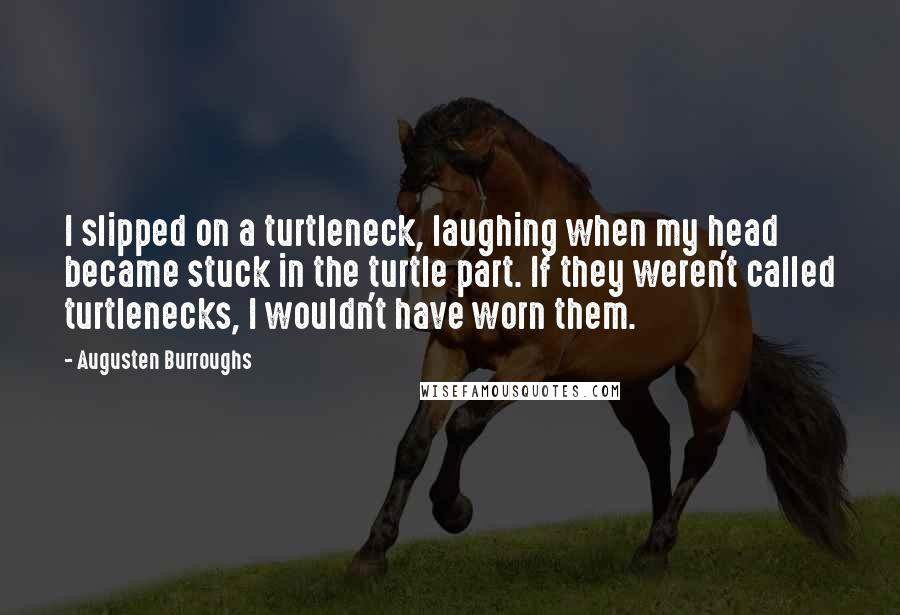 Augusten Burroughs Quotes: I slipped on a turtleneck, laughing when my head became stuck in the turtle part. If they weren't called turtlenecks, I wouldn't have worn them.