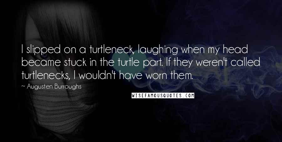 Augusten Burroughs Quotes: I slipped on a turtleneck, laughing when my head became stuck in the turtle part. If they weren't called turtlenecks, I wouldn't have worn them.