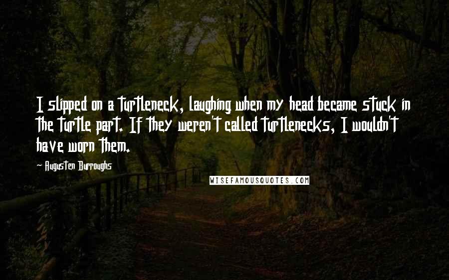 Augusten Burroughs Quotes: I slipped on a turtleneck, laughing when my head became stuck in the turtle part. If they weren't called turtlenecks, I wouldn't have worn them.