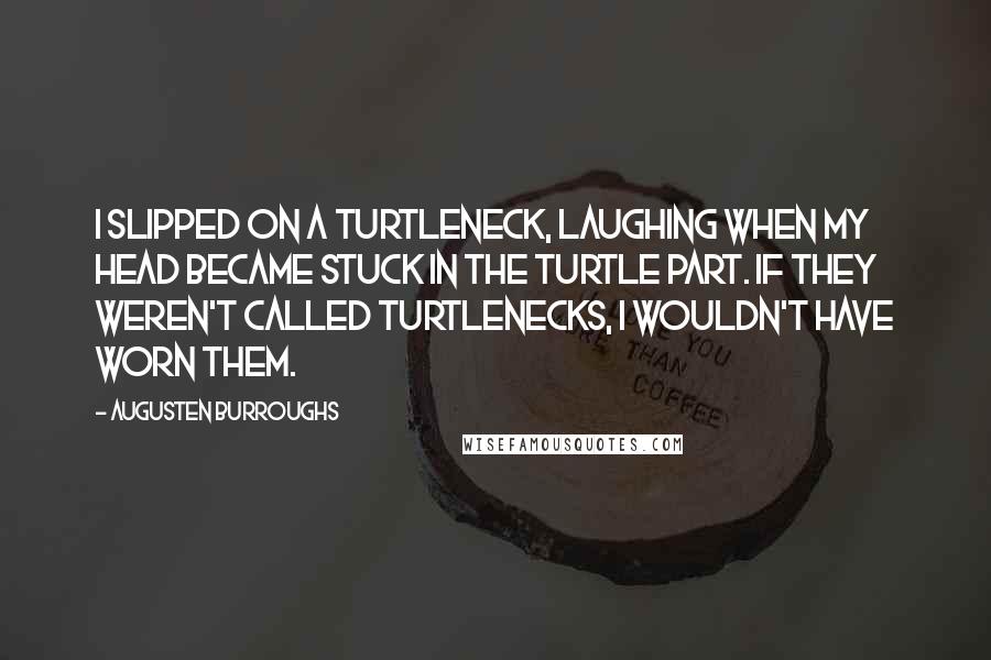 Augusten Burroughs Quotes: I slipped on a turtleneck, laughing when my head became stuck in the turtle part. If they weren't called turtlenecks, I wouldn't have worn them.