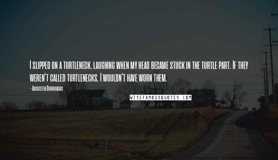 Augusten Burroughs Quotes: I slipped on a turtleneck, laughing when my head became stuck in the turtle part. If they weren't called turtlenecks, I wouldn't have worn them.