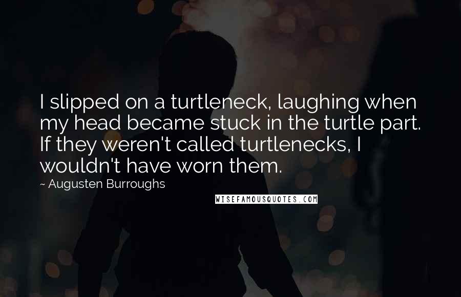 Augusten Burroughs Quotes: I slipped on a turtleneck, laughing when my head became stuck in the turtle part. If they weren't called turtlenecks, I wouldn't have worn them.