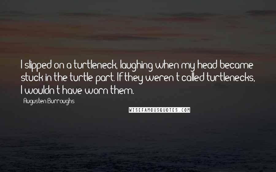 Augusten Burroughs Quotes: I slipped on a turtleneck, laughing when my head became stuck in the turtle part. If they weren't called turtlenecks, I wouldn't have worn them.