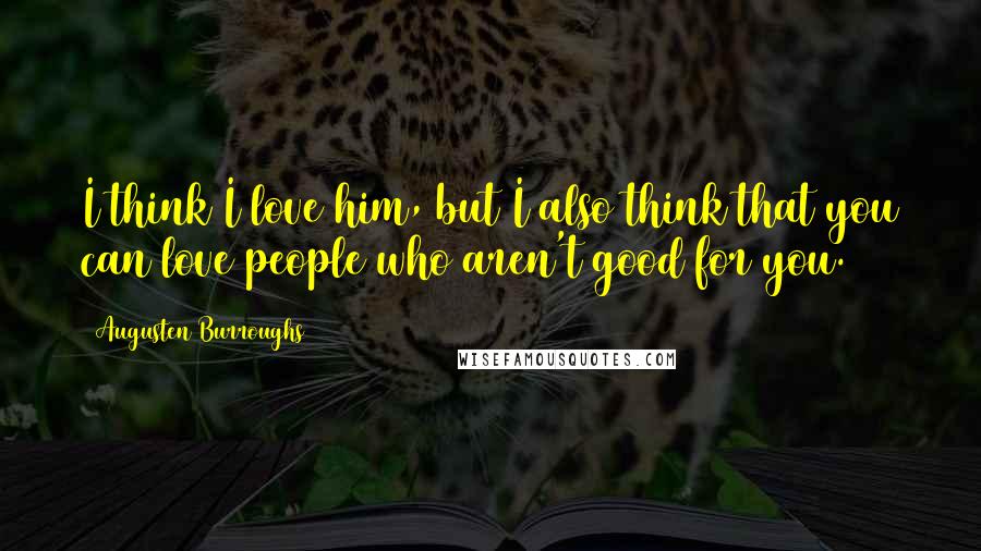 Augusten Burroughs Quotes: I think I love him, but I also think that you can love people who aren't good for you.