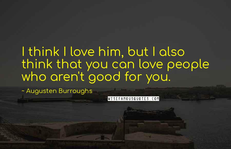 Augusten Burroughs Quotes: I think I love him, but I also think that you can love people who aren't good for you.