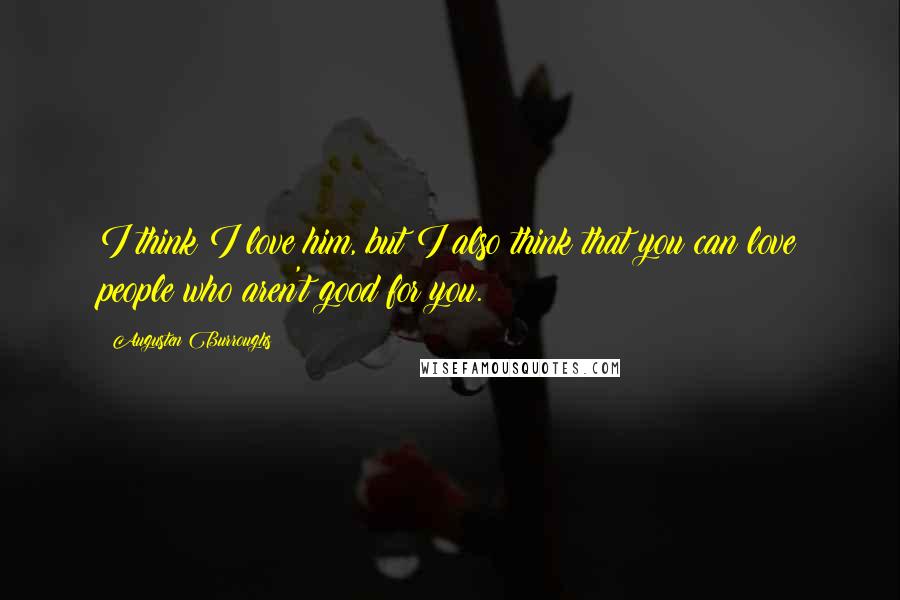 Augusten Burroughs Quotes: I think I love him, but I also think that you can love people who aren't good for you.