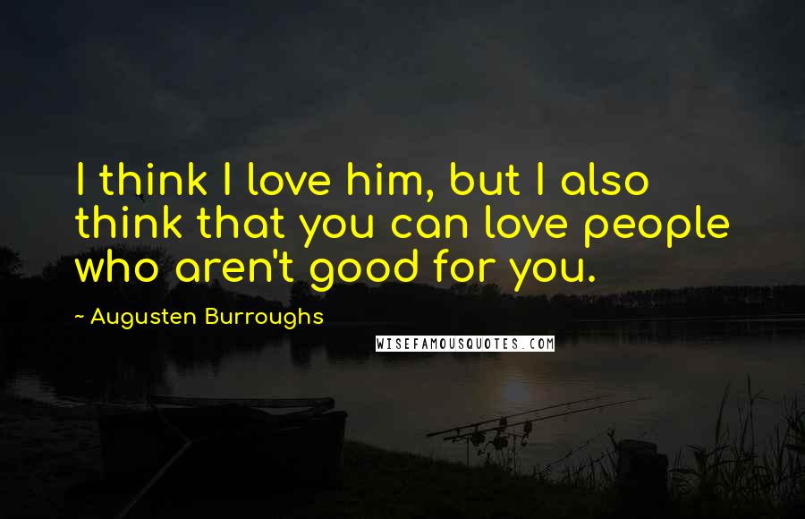 Augusten Burroughs Quotes: I think I love him, but I also think that you can love people who aren't good for you.