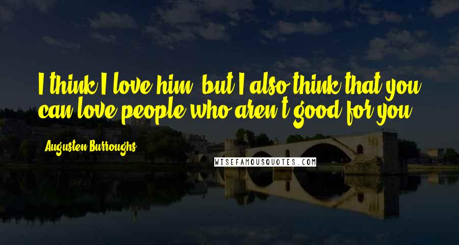 Augusten Burroughs Quotes: I think I love him, but I also think that you can love people who aren't good for you.