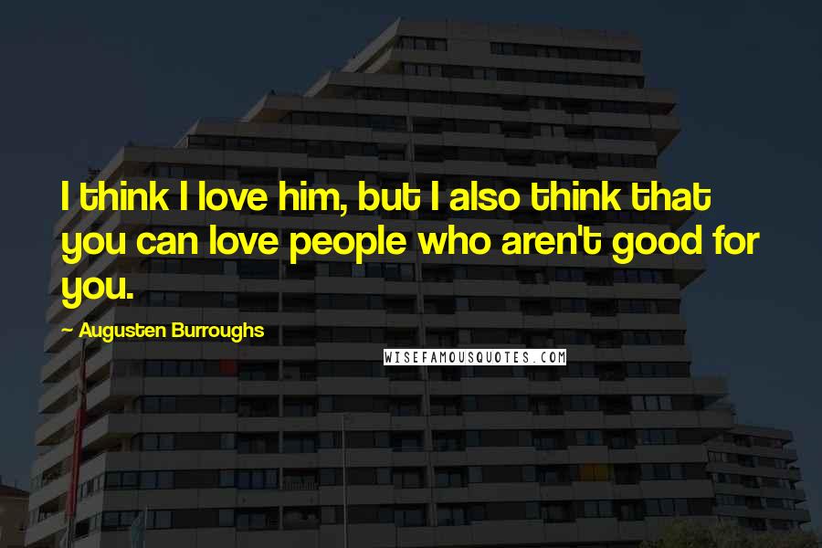 Augusten Burroughs Quotes: I think I love him, but I also think that you can love people who aren't good for you.