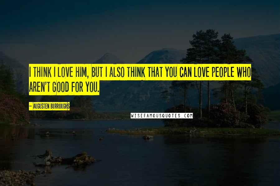 Augusten Burroughs Quotes: I think I love him, but I also think that you can love people who aren't good for you.