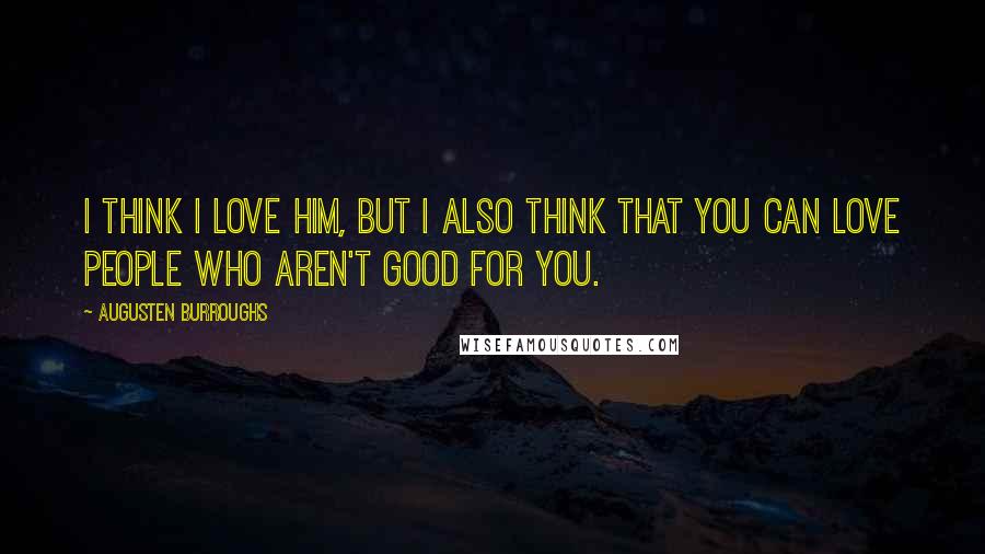 Augusten Burroughs Quotes: I think I love him, but I also think that you can love people who aren't good for you.