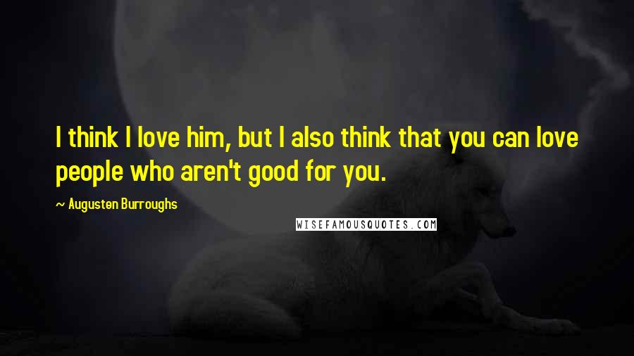 Augusten Burroughs Quotes: I think I love him, but I also think that you can love people who aren't good for you.