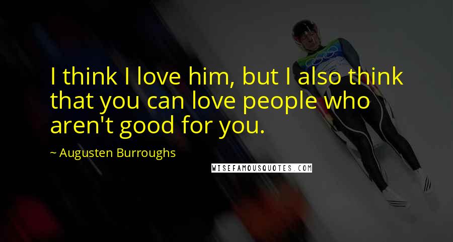 Augusten Burroughs Quotes: I think I love him, but I also think that you can love people who aren't good for you.