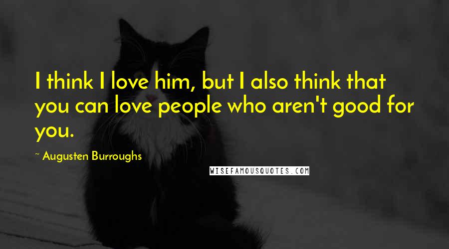 Augusten Burroughs Quotes: I think I love him, but I also think that you can love people who aren't good for you.