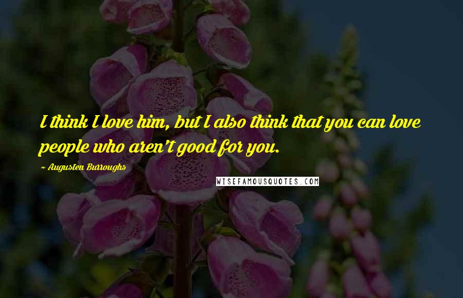 Augusten Burroughs Quotes: I think I love him, but I also think that you can love people who aren't good for you.