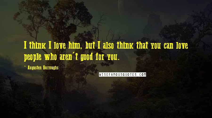 Augusten Burroughs Quotes: I think I love him, but I also think that you can love people who aren't good for you.