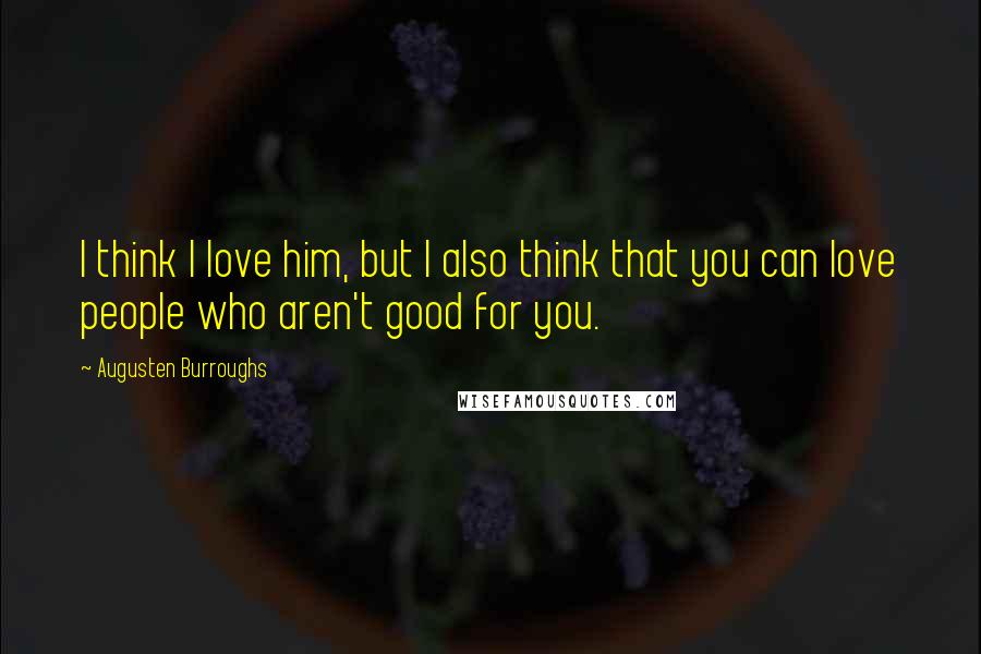 Augusten Burroughs Quotes: I think I love him, but I also think that you can love people who aren't good for you.